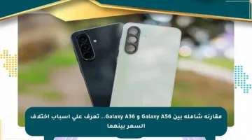 مقارنة شاملة بين Galaxy A56 و Galaxy A36.. تعرف على أسباب اختلاف السعر بينهما